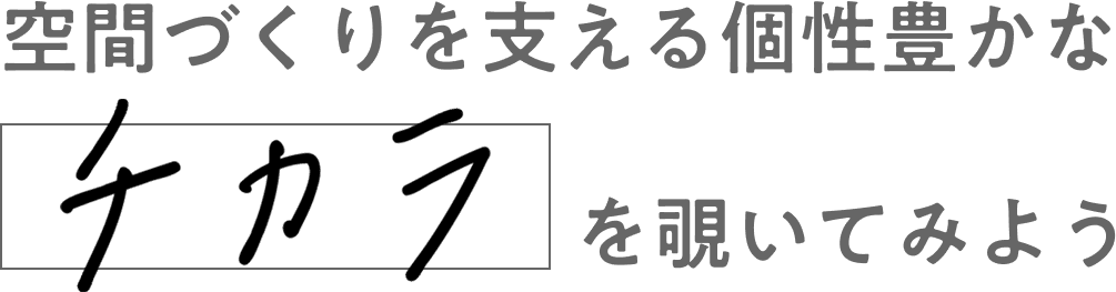 空間づくりを支える 個性豊かなチカラを覗いてみよう